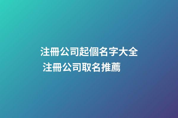 注冊公司起個名字大全 注冊公司取名推薦